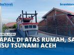 VIDEO Kapal di Atas Rumah Lampulo Jadi Penyelamat Puluhan Korban Bencana Tsunami Aceh 2004