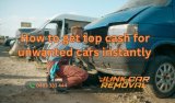 How to Get Top Cash for Unwanted Cars Instantly